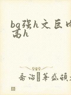 bg强h文巨肉高h