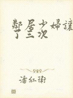 邻居少妇让我爽了三次