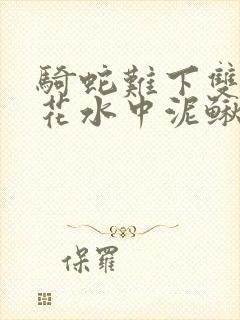 骑蛇难下双金银花水中泥鳅双男主