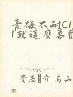 青梅不耐C1V1就这么喜欢学长