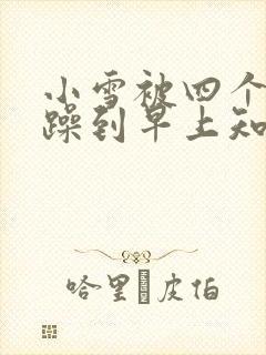 小雪被四个男人躁到早上知乎