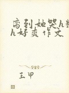 脔到她哭h粗话h好爽作文