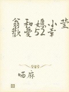 翁和媳小莹浴室欢爱52章