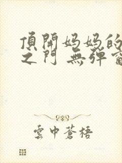 顶开妈妈的生命之门 无弹窗