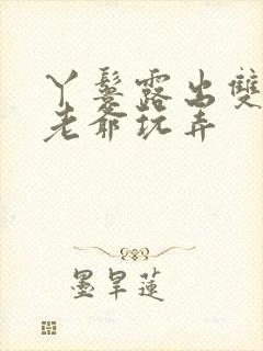 丫鬟露出双乳让老爷玩弄