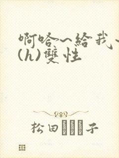 啊哈~给我~啊(h)双性