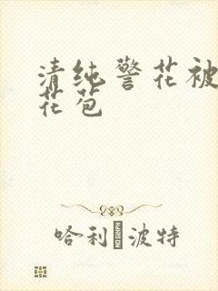 清纯警花被迫开花苞