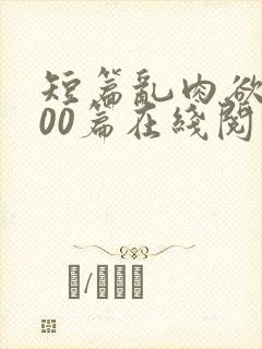 短篇乱肉欲文500篇在线阅读