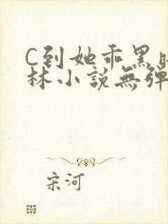 C到她乖黑暗森林小说无弹窗
