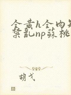 全黄h全肉短篇禁乱np苏桃