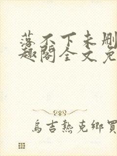 落不下未删减笔趣阁全文免费阅读