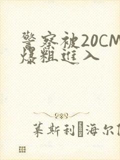 警察被20CM爆粗进入
