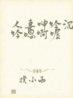 人妻呻吟沉沦呻吟嗯啊喔