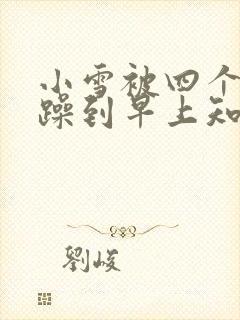 小雪被四个男人躁到早上知乎