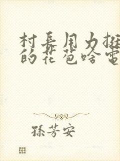 村长用力挺进她的花苞啥电视