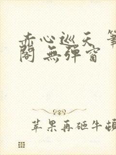 赤心巡天 笔趣阁 无弹窗