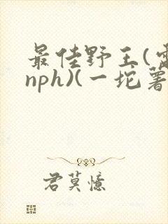 最佳野王(电竞nph)(一坨薯饼)_无拼音