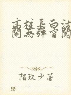 高校长白沽笔趣阁无弹窗阅读