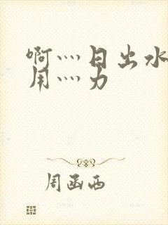 啊灬日出水了灬用灬力