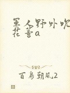 军人野外吮她的花蒂a