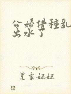 公妇借种乱h日出水了