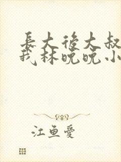 长大后大叔狂宠我林晚晚小说