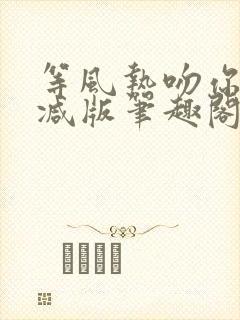 等风热吻你未删减版笔趣阁