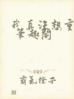 我真没想重生啊 笔趣阁