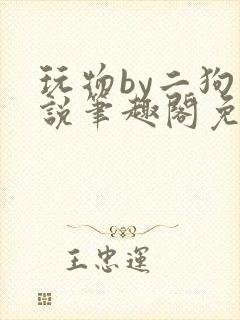 玩物by二狗小说笔趣阁免费阅读