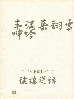 丰满岳翻云覆雨呻吟