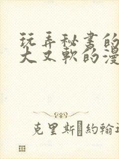 玩弄秘书的奶又大又软的漫画