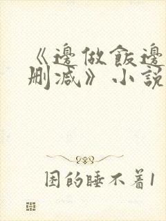 《边做饭边躁无删减》小说