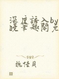 深度诱入by欲晓笔趣阁免费阅读小说
