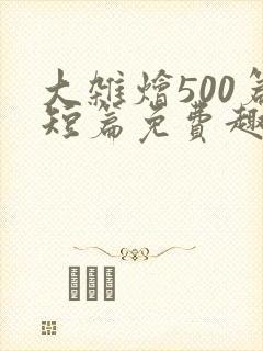 大杂烩500篇短篇免费趣笔阁在