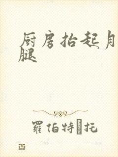 厨房抬起月月的腿