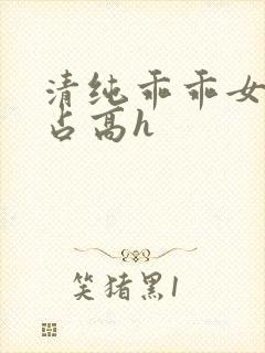 清纯乖乖女被强占高h