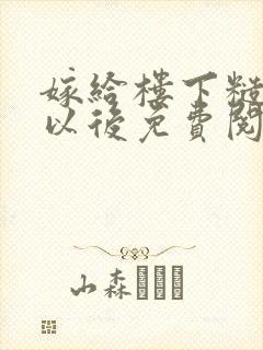 嫁给楼下糙汉后以后免费阅读书香