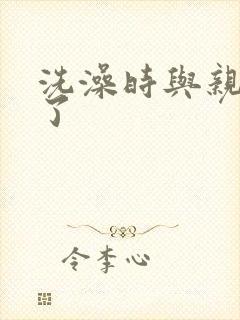 洗澡时与亲女伦了