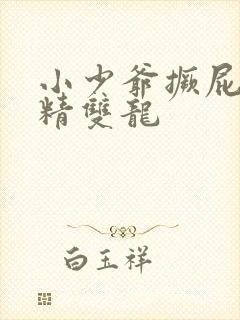 小少爷撅屁股授精双龙