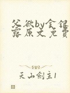 父欲by金银花露原文免费阅读笔趣阁