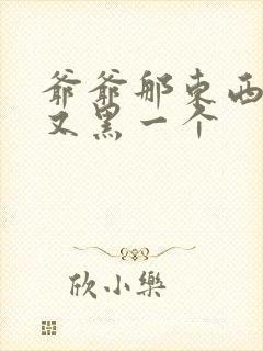 爷爷那东西又大又黑一个