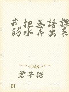 我把英语课代表的水弄出来了