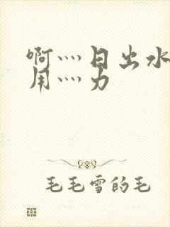 啊灬日出水了灬用灬力