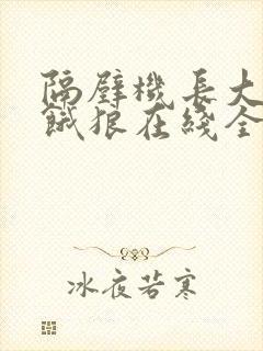 隔壁机长大叔是饿狼在线全文免费阅读笔趣