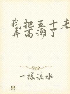 我把五十老女人弄高潮了