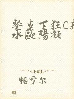 餐桌下狂C亲女水欧阳凝