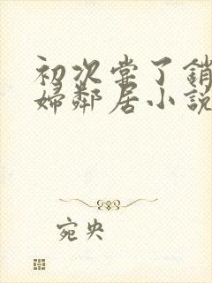 初次尝了销魂少妇邻居小说