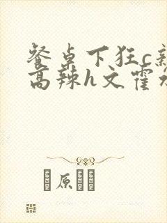 餐桌下狂c亲女高辣h文霍水