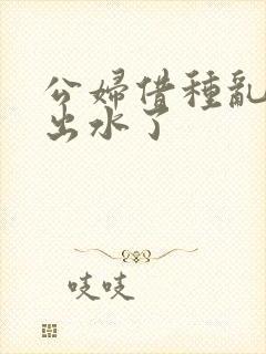 公妇借种乱h日出水了