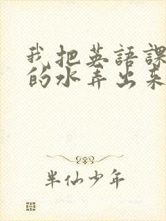 我把英语课代表的水弄出来了